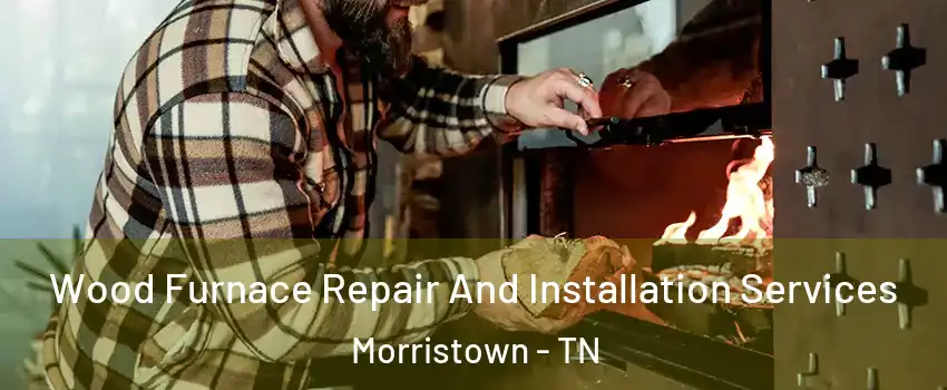  Wood Furnace Repair And Installation Services Morristown - TN